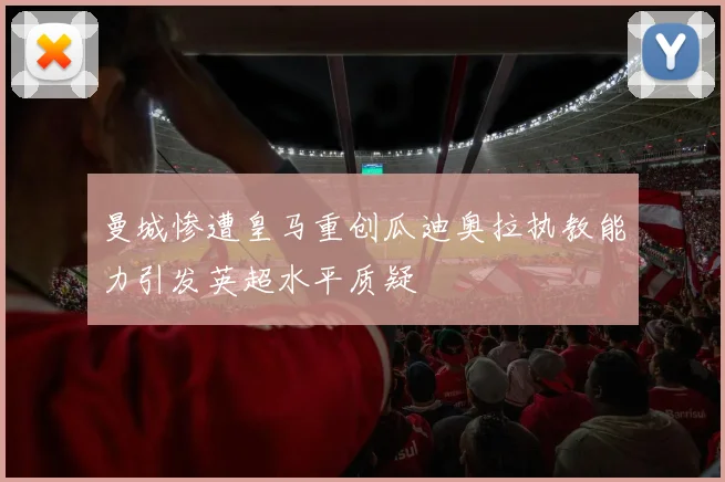 曼城惨遭皇马重创瓜迪奥拉执教能力引发英超水平质疑