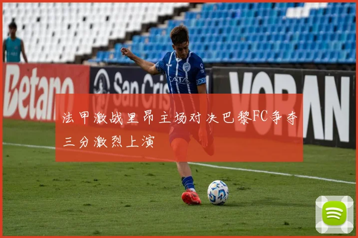 法甲激战里昂主场对决巴黎FC争夺三分激烈上演