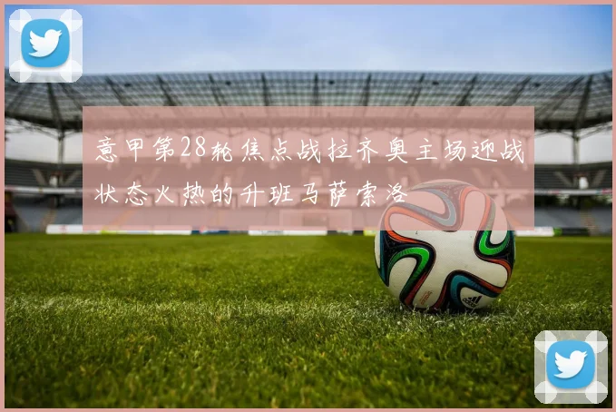 意甲第28轮焦点战拉齐奥主场迎战状态火热的升班马萨索洛