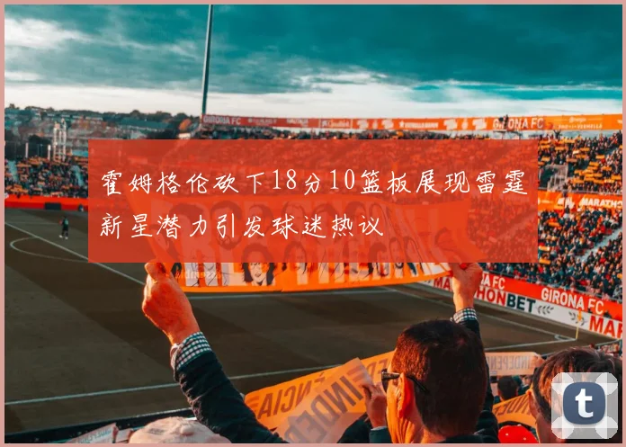 霍姆格伦砍下18分10篮板展现雷霆新星潜力引发球迷热议