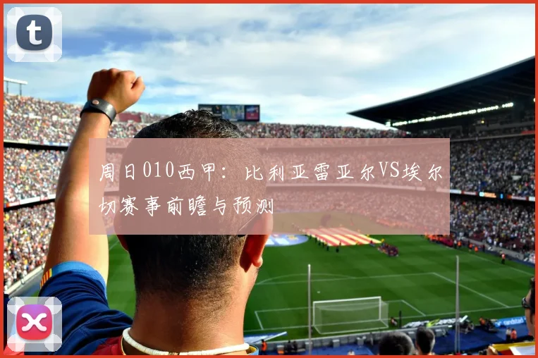 周日010西甲：比利亚雷亚尔VS埃尔切赛事前瞻与预测