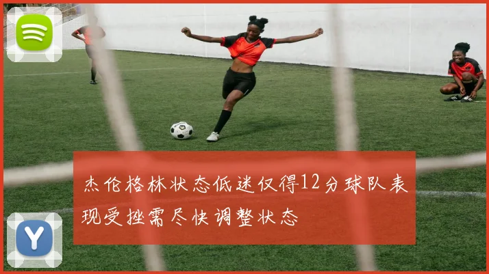 杰伦格林状态低迷仅得12分球队表现受挫需尽快调整状态