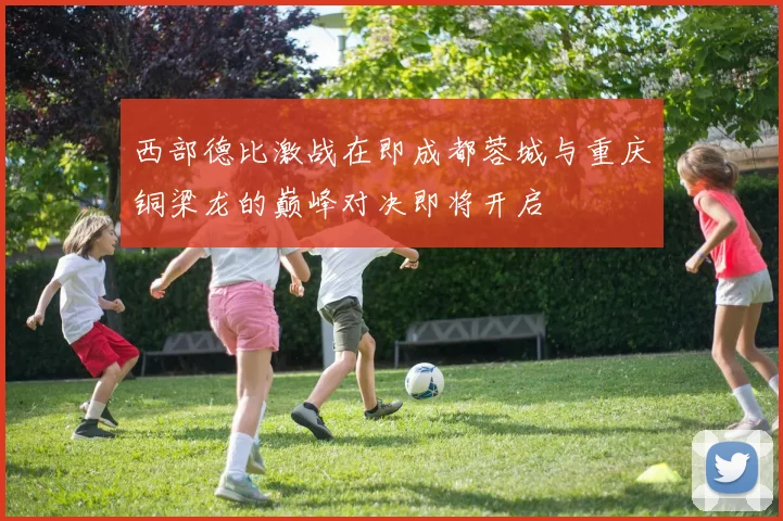 西部德比激战在即成都蓉城与重庆铜梁龙的巅峰对决即将开启