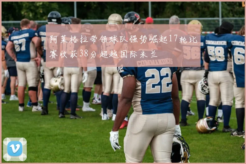 阿莱格拉带领球队强势崛起17轮比赛收获38分超越国际米兰