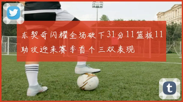 东契奇闪耀全场砍下31分11篮板11助攻迎来赛季首个三双表现